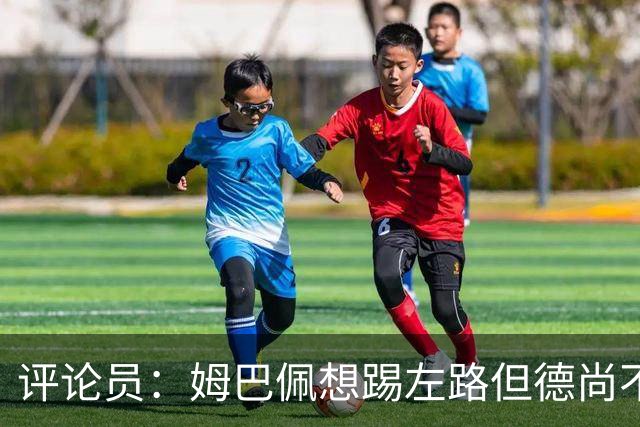 评论员：姆巴佩想踢左路但德尚不愿意 我感觉他和登贝莱无法兼容